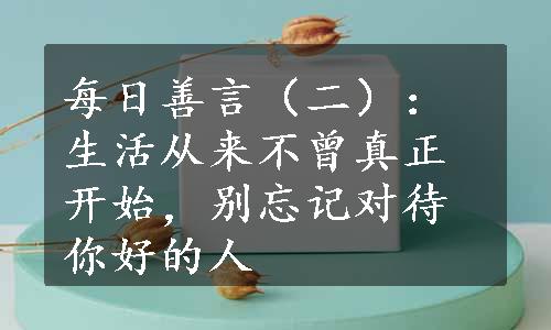 每日善言（二）：生活从来不曾真正开始，别忘记对待你好的人