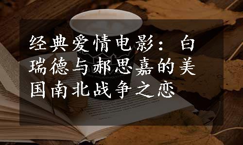 经典爱情电影：白瑞德与郝思嘉的美国南北战争之恋