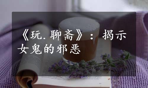 《玩.聊斋》：揭示女鬼的邪恶