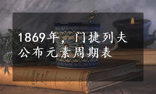 1869年，门捷列夫公布元素周期表