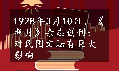 1928年3月10日，《新月》杂志创刊：对民国文坛有巨大影响