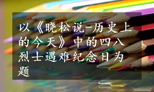 以《晓松说-历史上的今天》中的四八烈士遇难纪念日为题