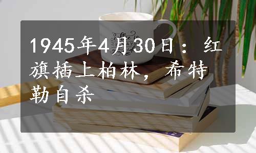 1945年4月30日：红旗插上柏林，希特勒自杀