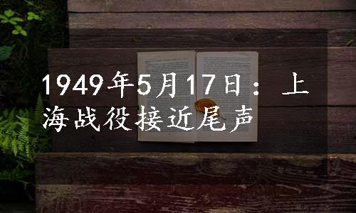 1949年5月17日：上海战役接近尾声