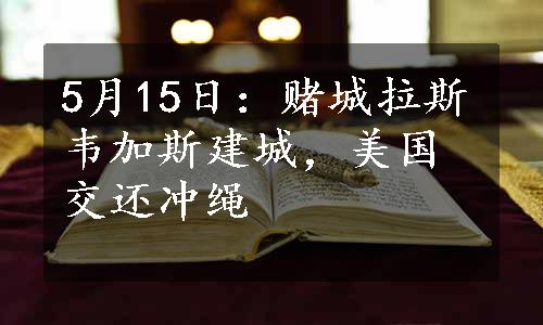 5月15日：赌城拉斯韦加斯建城，美国交还冲绳