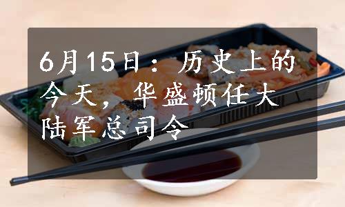 6月15日：历史上的今天，华盛顿任大陆军总司令