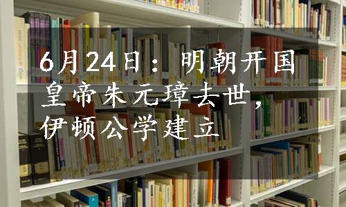 6月24日：明朝开国皇帝朱元璋去世，伊顿公学建立