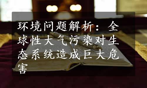 环境问题解析：全球性大气污染对生态系统造成巨大危害