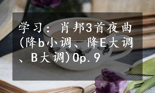 学习：肖邦3首夜曲(降b小调、降E大调、B大调)Op.9