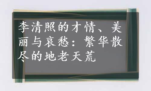 李清照的才情、美丽与哀愁：繁华散尽的地老天荒