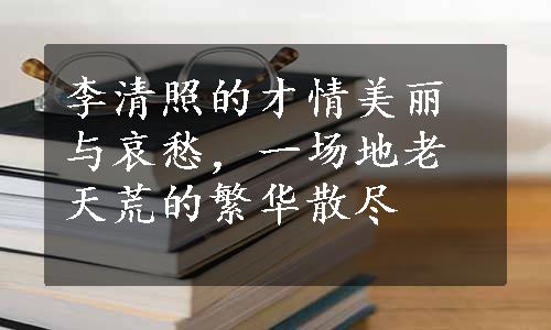 李清照的才情美丽与哀愁，一场地老天荒的繁华散尽