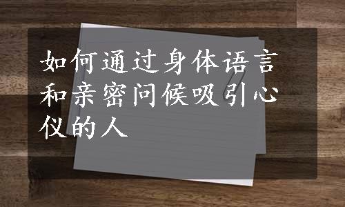 如何通过身体语言和亲密问候吸引心仪的人