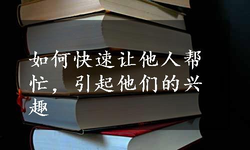 如何快速让他人帮忙，引起他们的兴趣