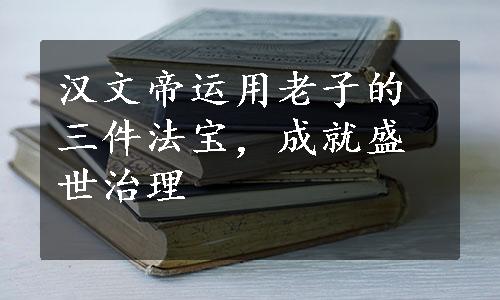 汉文帝运用老子的三件法宝，成就盛世治理