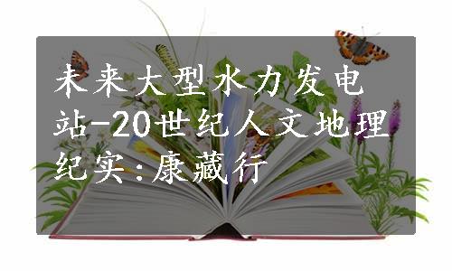 未来大型水力发电站-20世纪人文地理纪实:康藏行