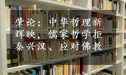 肇论：中华哲理新辉映，儒家哲学拒秦兴汉、应对佛教