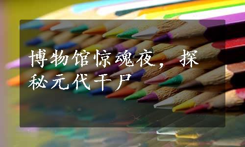 博物馆惊魂夜，探秘元代干尸