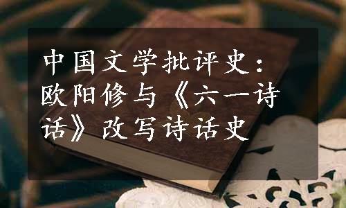 中国文学批评史：欧阳修与《六一诗话》改写诗话史