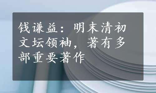 钱谦益：明末清初文坛领袖，著有多部重要著作