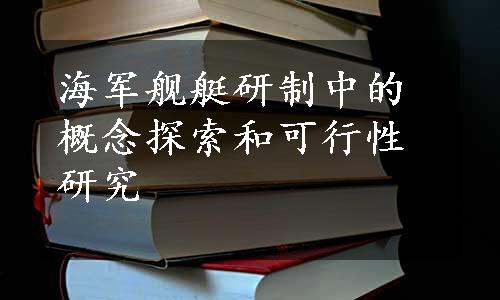 海军舰艇研制中的概念探索和可行性研究