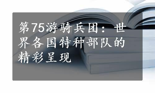 第75游骑兵团：世界各国特种部队的精彩呈现