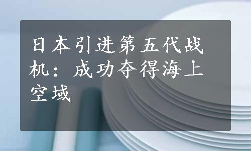 日本引进第五代战机：成功夺得海上空域