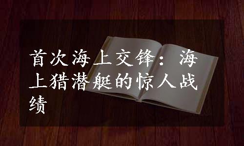 首次海上交锋：海上猎潜艇的惊人战绩