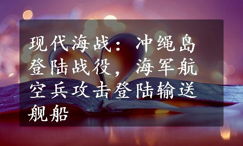 现代海战：冲绳岛登陆战役，海军航空兵攻击登陆输送舰船