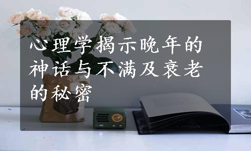 心理学揭示晚年的神话与不满及衰老的秘密