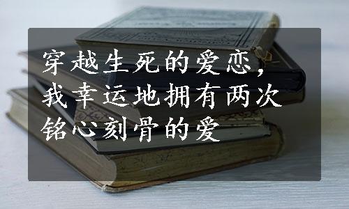 穿越生死的爱恋，我幸运地拥有两次铭心刻骨的爱