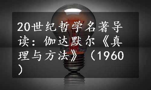 20世纪哲学名著导读：伽达默尔《真理与方法》（1960）