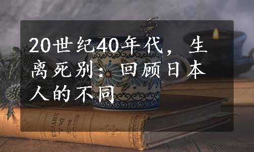 20世纪40年代，生离死别：回顾日本人的不同