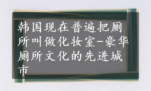 韩国现在普遍把厕所叫做化妆室-豪华厕所文化的先进城市