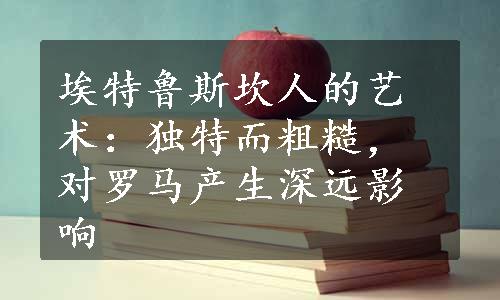 埃特鲁斯坎人的艺术：独特而粗糙，对罗马产生深远影响