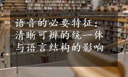 语音的必要特征：清晰可辨的统一体与语言结构的影响