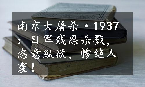 南京大屠杀·1937：日军残忍杀戮，恣意纵欲，惨绝人寰！