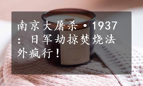 南京大屠杀·1937：日军劫掠焚烧法外疯行！