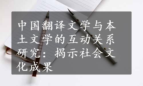 中国翻译文学与本土文学的互动关系研究：揭示社会文化成果