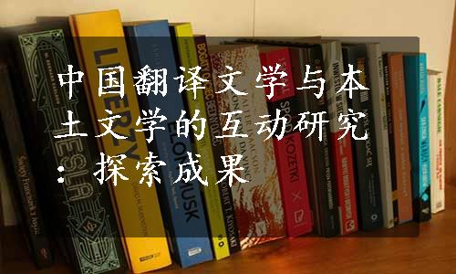 中国翻译文学与本土文学的互动研究：探索成果
