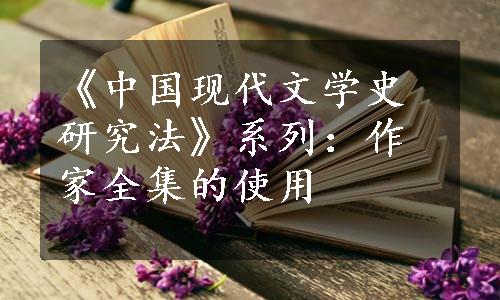 《中国现代文学史研究法》系列：作家全集的使用