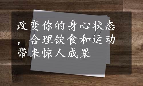 改变你的身心状态，合理饮食和运动带来惊人成果