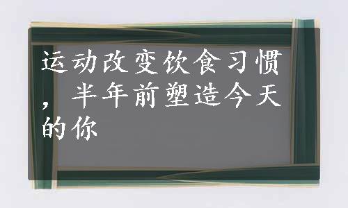 运动改变饮食习惯，半年前塑造今天的你