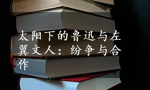 太阳下的鲁迅与左翼文人：纷争与合作