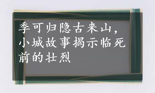 季可归隐古来山，小城故事揭示临死前的壮烈