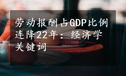 劳动报酬占GDP比例连降22年：经济学关键词