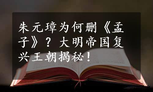 朱元璋为何删《孟子》？大明帝国复兴王朝揭秘！