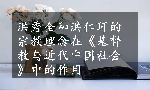 洪秀全和洪仁玕的宗教理念在《基督教与近代中国社会》中的作用