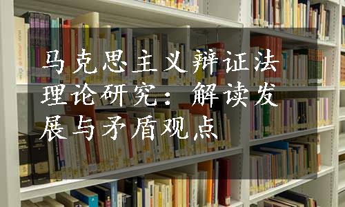 马克思主义辩证法理论研究：解读发展与矛盾观点