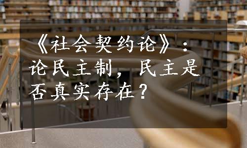 《社会契约论》：论民主制，民主是否真实存在？