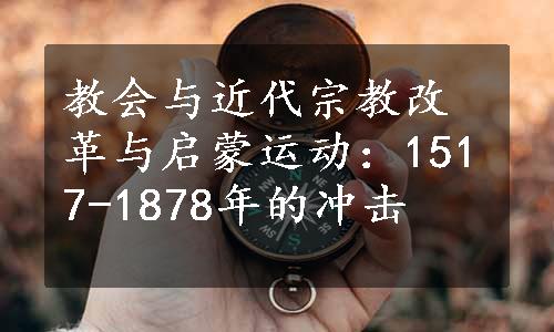 教会与近代宗教改革与启蒙运动：1517-1878年的冲击